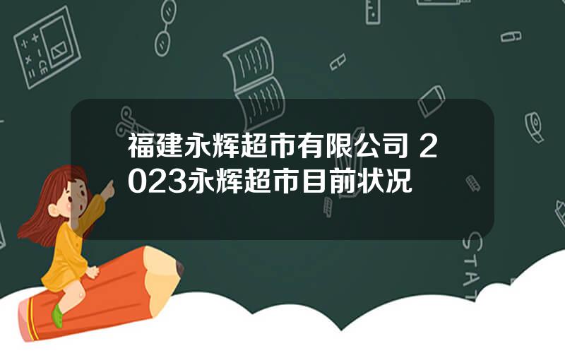 福建永辉超市有限公司 2023永辉超市目前状况